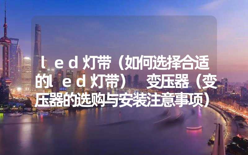 led灯带（如何选择合适的led灯带） 变压器（变压器的选购与安装注意事项）